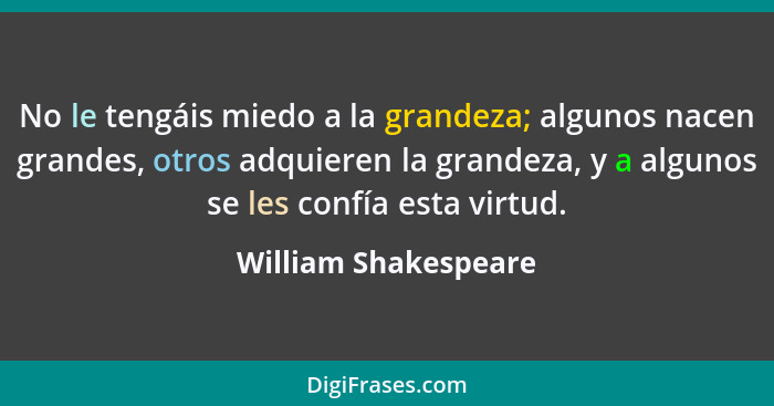 No le tengáis miedo a la grandeza; algunos nacen grandes, otros adquieren la grandeza, y a algunos se les confía esta virtud.... - William Shakespeare