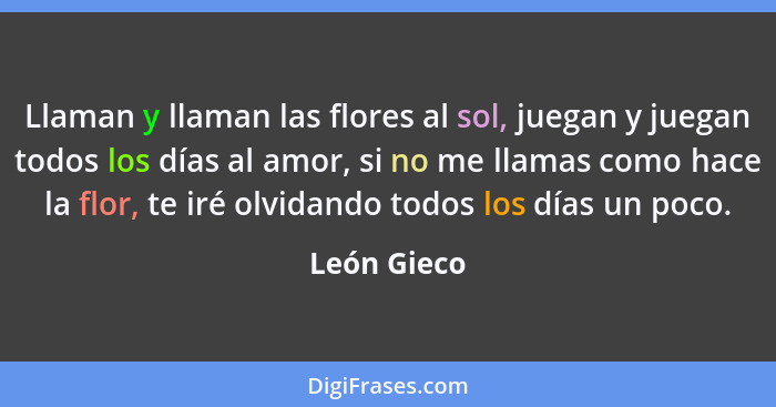 Llaman y llaman las flores al sol, juegan y juegan todos los días al amor, si no me llamas como hace la flor, te iré olvidando todos los... - León Gieco