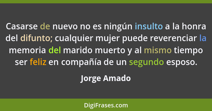 Casarse de nuevo no es ningún insulto a la honra del difunto; cualquier mujer puede reverenciar la memoria del marido muerto y al mismo... - Jorge Amado