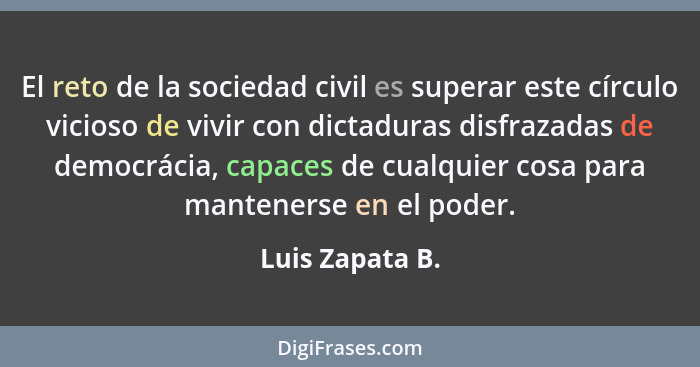 El reto de la sociedad civil es superar este círculo vicioso de vivir con dictaduras disfrazadas de democrácia, capaces de cualquier... - Luis Zapata B.