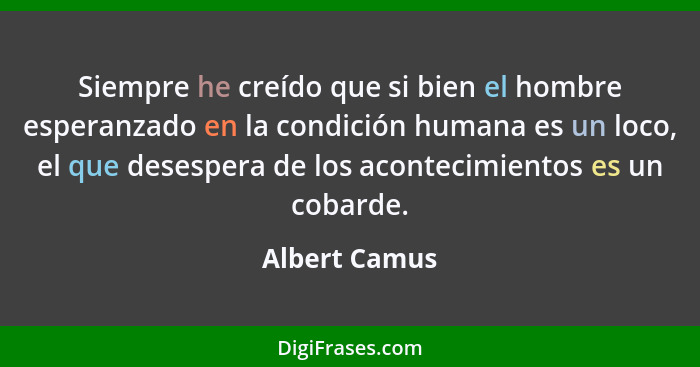 Siempre he creído que si bien el hombre esperanzado en la condición humana es un loco, el que desespera de los acontecimientos es un co... - Albert Camus