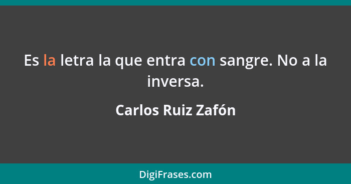 Es la letra la que entra con sangre. No a la inversa.... - Carlos Ruiz Zafón