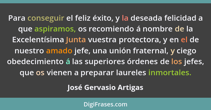 Para conseguir el feliz éxito, y la deseada felicidad a que aspiramos, os recomiendo á nombre de la Excelentísima Junta vuestr... - José Gervasio Artigas