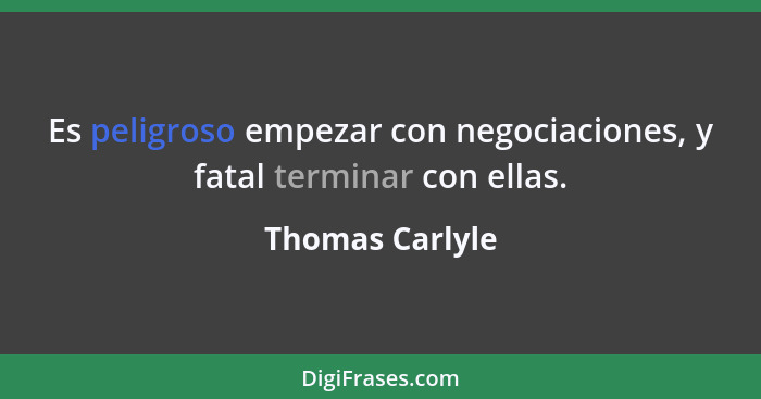 Es peligroso empezar con negociaciones, y fatal terminar con ellas.... - Thomas Carlyle