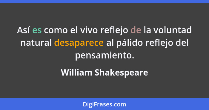 Así es como el vivo reflejo de la voluntad natural desaparece al pálido reflejo del pensamiento.... - William Shakespeare