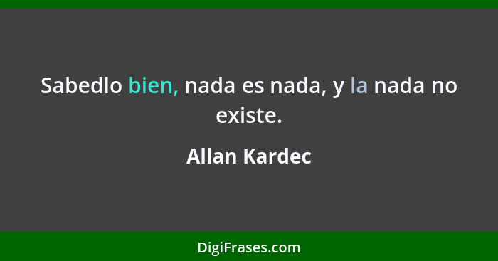 Sabedlo bien, nada es nada, y la nada no existe.... - Allan Kardec