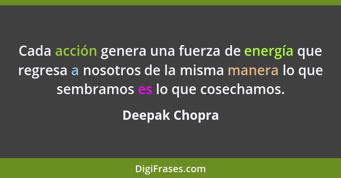 Cada acción genera una fuerza de energía que regresa a nosotros de la misma manera lo que sembramos es lo que cosechamos.... - Deepak Chopra