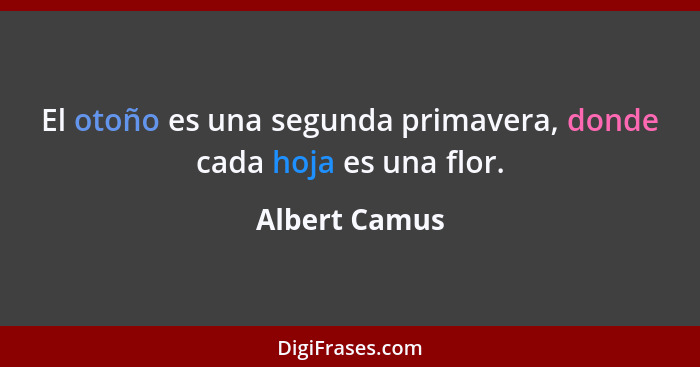 El otoño es una segunda primavera, donde cada hoja es una flor.... - Albert Camus