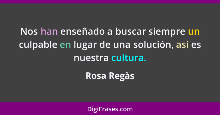 Nos han enseñado a buscar siempre un culpable en lugar de una solución, así es nuestra cultura.... - Rosa Regàs