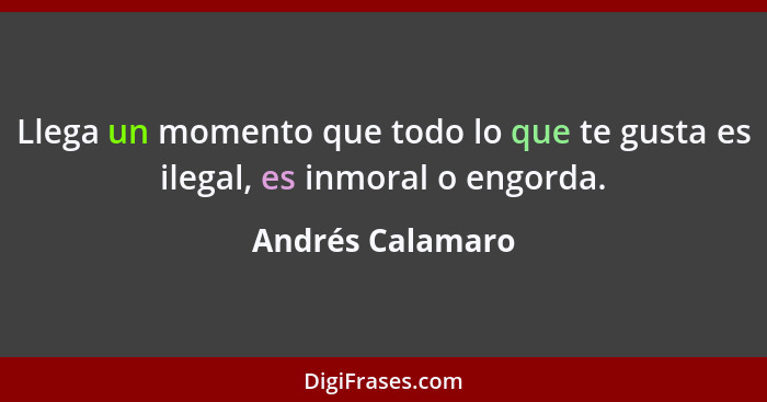 Llega un momento que todo lo que te gusta es ilegal, es inmoral o engorda.... - Andrés Calamaro