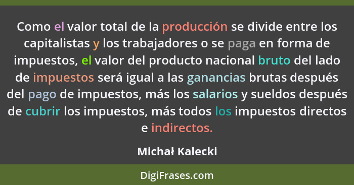 Como el valor total de la producción se divide entre los capitalistas y los trabajadores o se paga en forma de impuestos, el valor de... - Michał Kalecki