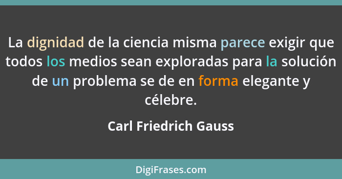 La dignidad de la ciencia misma parece exigir que todos los medios sean exploradas para la solución de un problema se de en for... - Carl Friedrich Gauss