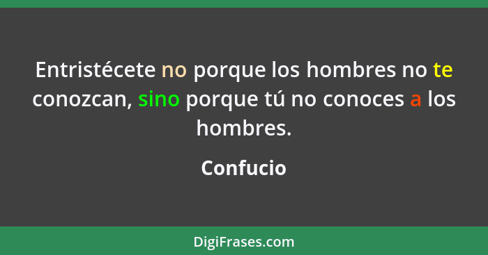 Entristécete no porque los hombres no te conozcan, sino porque tú no conoces a los hombres.... - Confucio