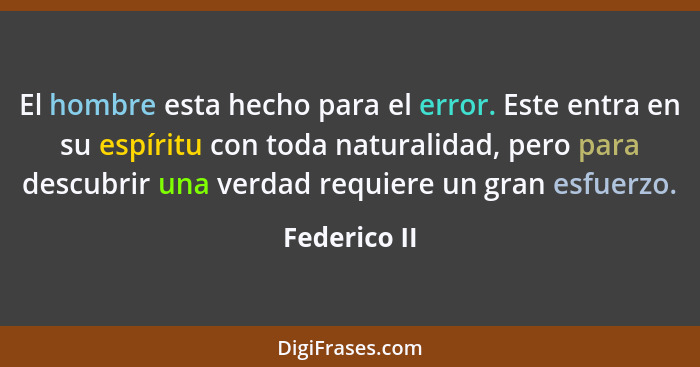 El hombre esta hecho para el error. Este entra en su espíritu con toda naturalidad, pero para descubrir una verdad requiere un gran esfu... - Federico II