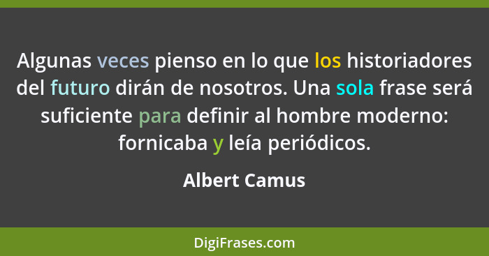 Algunas veces pienso en lo que los historiadores del futuro dirán de nosotros. Una sola frase será suficiente para definir al hombre mo... - Albert Camus