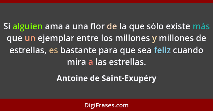 Si alguien ama a una flor de la que sólo existe más que un ejemplar entre los millones y millones de estrellas, es bastante... - Antoine de Saint-Exupéry