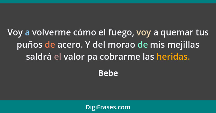 Voy a volverme cómo el fuego, voy a quemar tus puños de acero. Y del morao de mis mejillas saldrá el valor pa cobrarme las heridas.... - Bebe