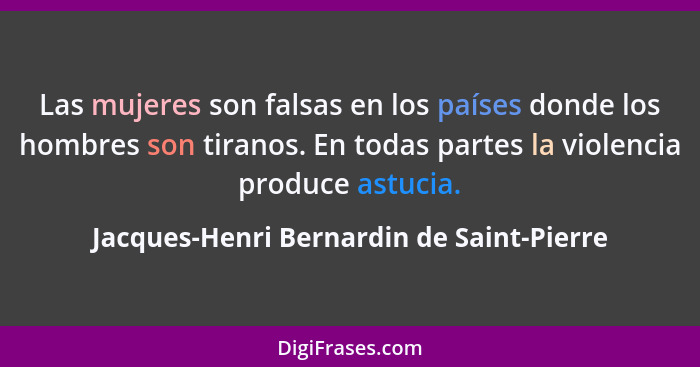 Las mujeres son falsas en los países donde los hombres son tiranos. En todas partes la violencia produce ast... - Jacques-Henri Bernardin de Saint-Pierre