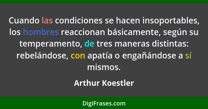 Cuando las condiciones se hacen insoportables, los hombres reaccionan básicamente, según su temperamento, de tres maneras distintas:... - Arthur Koestler