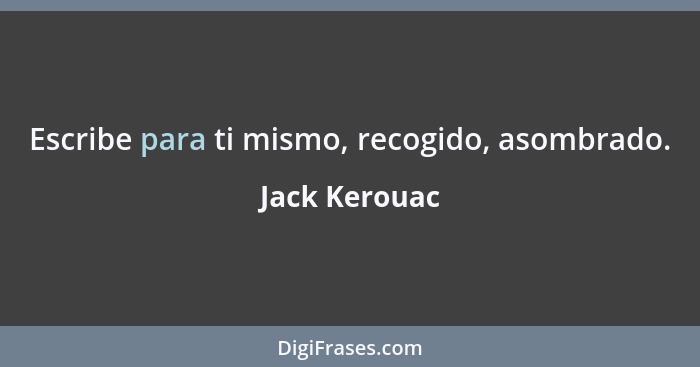 Escribe para ti mismo, recogido, asombrado.... - Jack Kerouac