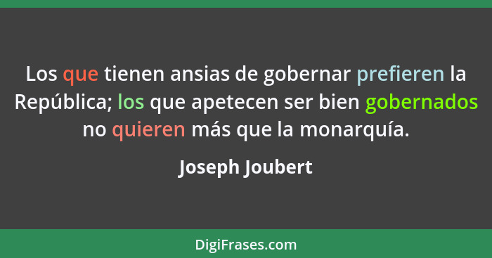 Los que tienen ansias de gobernar prefieren la República; los que apetecen ser bien gobernados no quieren más que la monarquía.... - Joseph Joubert