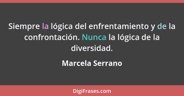 Siempre la lógica del enfrentamiento y de la confrontación. Nunca la lógica de la diversidad.... - Marcela Serrano