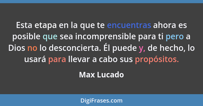 Esta etapa en la que te encuentras ahora es posible que sea incomprensible para ti pero a Dios no lo desconcierta. Él puede y, de hecho,... - Max Lucado