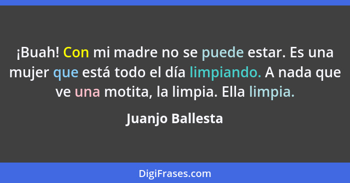 ¡Buah! Con mi madre no se puede estar. Es una mujer que está todo el día limpiando. A nada que ve una motita, la limpia. Ella limpia... - Juanjo Ballesta