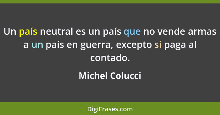 Un país neutral es un país que no vende armas a un país en guerra, excepto si paga al contado.... - Michel Colucci