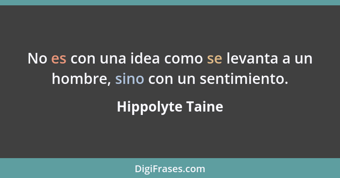 No es con una idea como se levanta a un hombre, sino con un sentimiento.... - Hippolyte Taine