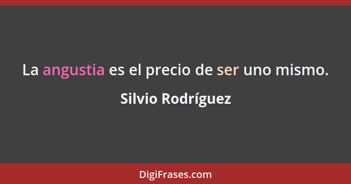 La angustia es el precio de ser uno mismo.... - Silvio Rodríguez