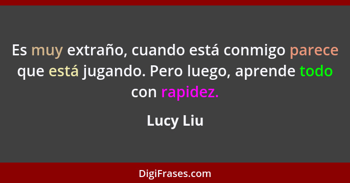 Es muy extraño, cuando está conmigo parece que está jugando. Pero luego, aprende todo con rapidez.... - Lucy Liu