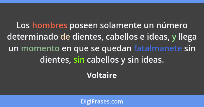 Los hombres poseen solamente un número determinado de dientes, cabellos e ideas, y llega un momento en que se quedan fatalmanete sin diente... - Voltaire