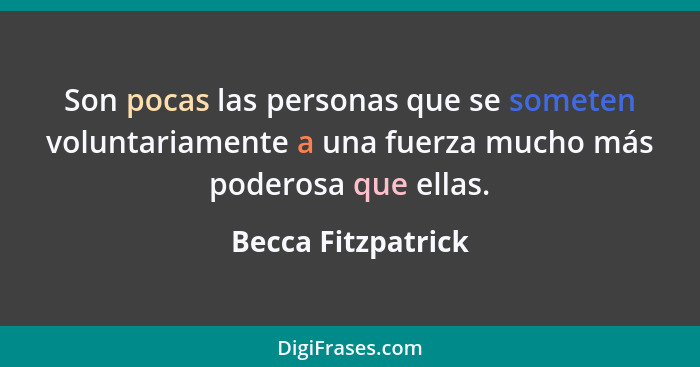 Son pocas las personas que se someten voluntariamente a una fuerza mucho más poderosa que ellas.... - Becca Fitzpatrick