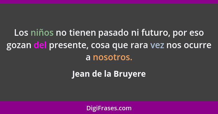 Los niños no tienen pasado ni futuro, por eso gozan del presente, cosa que rara vez nos ocurre a nosotros.... - Jean de la Bruyere