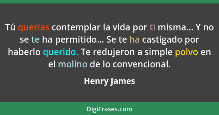 Tú querías contemplar la vida por ti misma... Y no se te ha permitido... Se te ha castigado por haberlo querido. Te redujeron a simple p... - Henry James