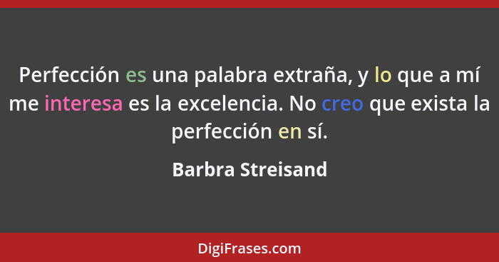 Perfección es una palabra extraña, y lo que a mí me interesa es la excelencia. No creo que exista la perfección en sí.... - Barbra Streisand