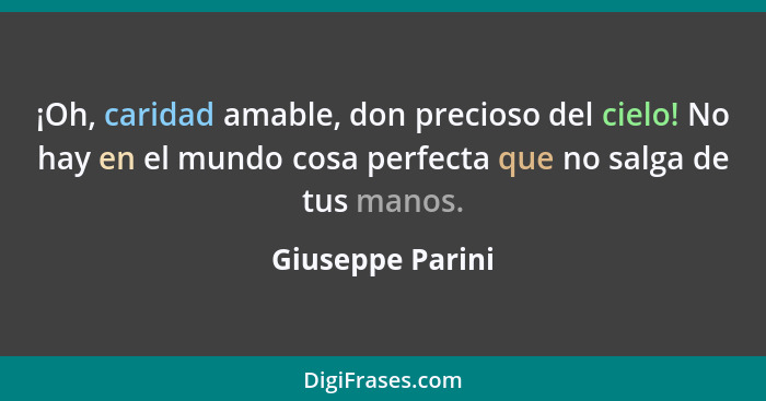 ¡Oh, caridad amable, don precioso del cielo! No hay en el mundo cosa perfecta que no salga de tus manos.... - Giuseppe Parini