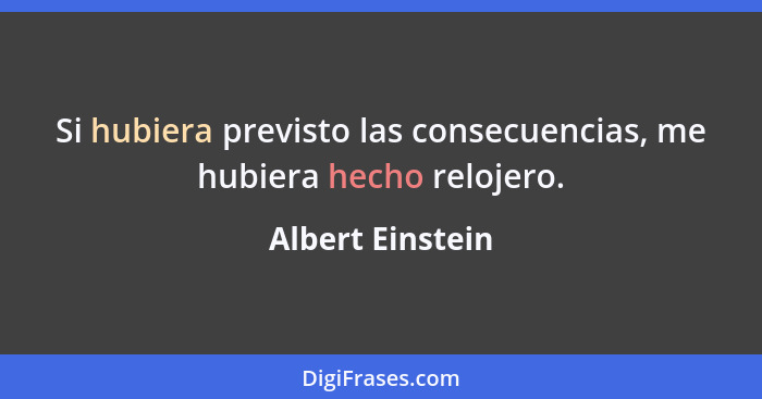 Si hubiera previsto las consecuencias, me hubiera hecho relojero.... - Albert Einstein