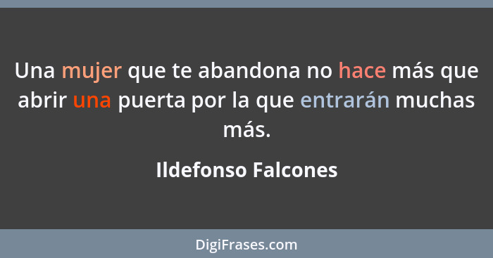 Una mujer que te abandona no hace más que abrir una puerta por la que entrarán muchas más.... - Ildefonso Falcones