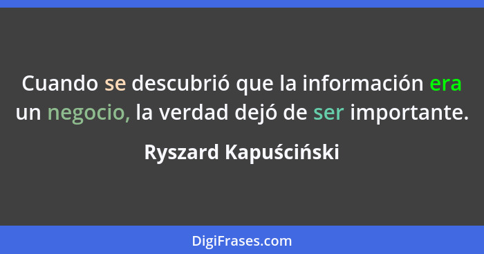 Cuando se descubrió que la información era un negocio, la verdad dejó de ser importante.... - Ryszard Kapuściński