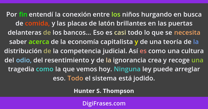 Por fin entendí la conexión entre los niños hurgando en busca de comida, y las placas de latón brillantes en las puertas delanter... - Hunter S. Thompson