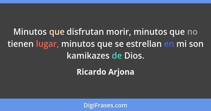 Minutos que disfrutan morir, minutos que no tienen lugar, minutos que se estrellan en mi son kamikazes de Dios.... - Ricardo Arjona