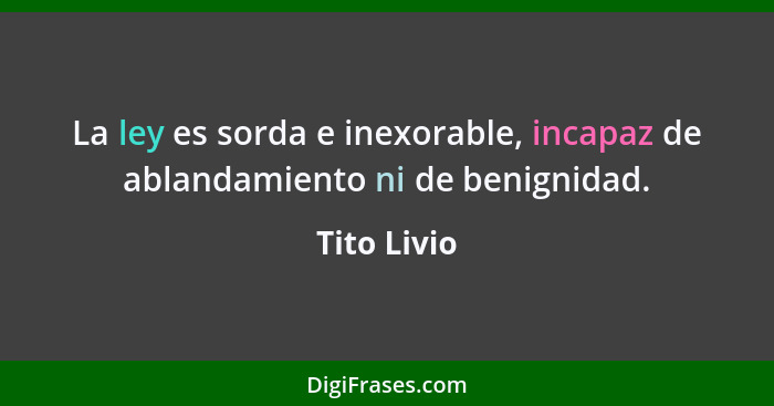 La ley es sorda e inexorable, incapaz de ablandamiento ni de benignidad.... - Tito Livio