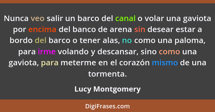 Nunca veo salir un barco del canal o volar una gaviota por encima del banco de arena sin desear estar a bordo del barco o tener alas... - Lucy Montgomery