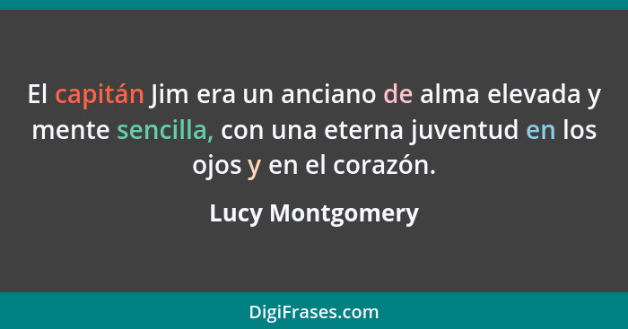 El capitán Jim era un anciano de alma elevada y mente sencilla, con una eterna juventud en los ojos y en el corazón.... - Lucy Montgomery