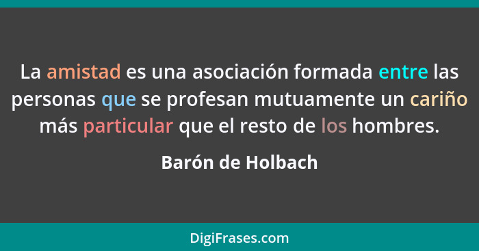 La amistad es una asociación formada entre las personas que se profesan mutuamente un cariño más particular que el resto de los hom... - Barón de Holbach