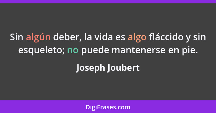 Sin algún deber, la vida es algo fláccido y sin esqueleto; no puede mantenerse en pie.... - Joseph Joubert