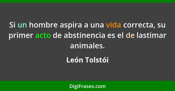 Si un hombre aspira a una vida correcta, su primer acto de abstinencia es el de lastimar animales.... - León Tolstói