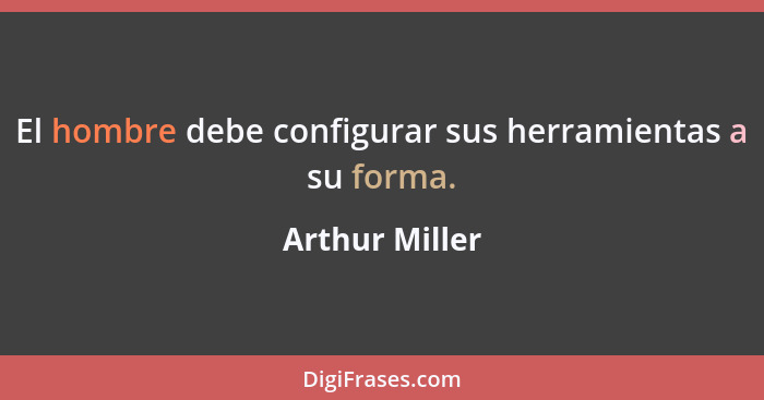 El hombre debe configurar sus herramientas a su forma.... - Arthur Miller